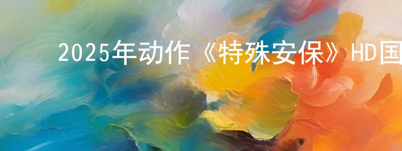 ﻿陈水彬发布﻿2025年动作《特殊安保》HD国语中字迅雷下载_电影天堂